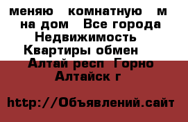 меняю 2-комнатную 54м2 на дом - Все города Недвижимость » Квартиры обмен   . Алтай респ.,Горно-Алтайск г.